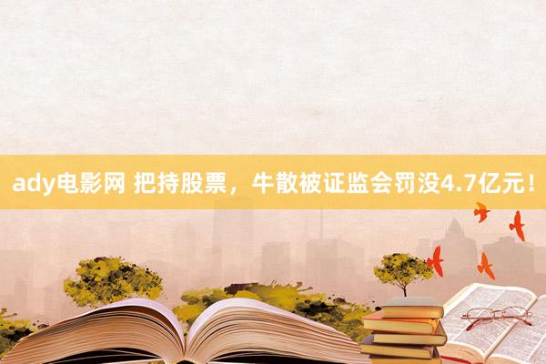 ady电影网 把持股票，牛散被证监会罚没4.7亿元！