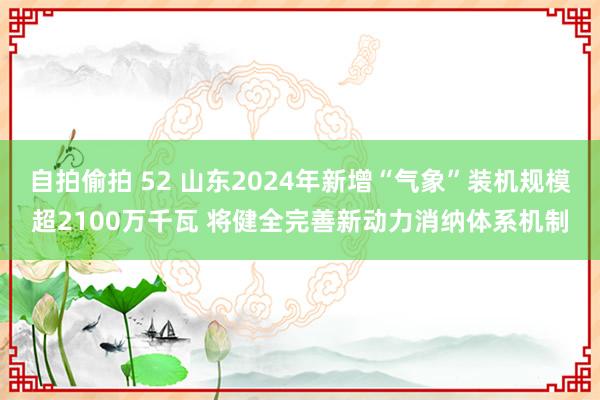 自拍偷拍 52 山东2024年新增“气象”装机规模超2100万千瓦 将健全完善新动力消纳体系机制