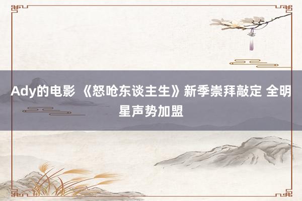 Ady的电影 《怒呛东谈主生》新季崇拜敲定 全明星声势加盟