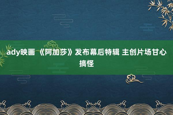 ady映画 《阿加莎》发布幕后特辑 主创片场甘心搞怪