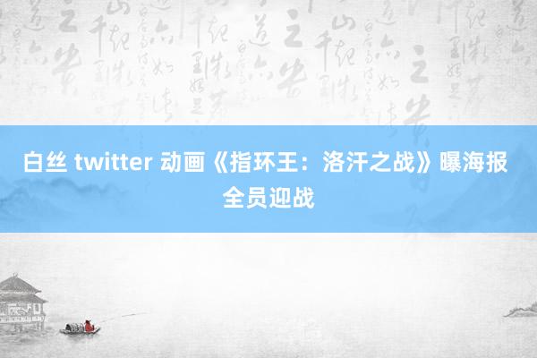 白丝 twitter 动画《指环王：洛汗之战》曝海报 全员迎战