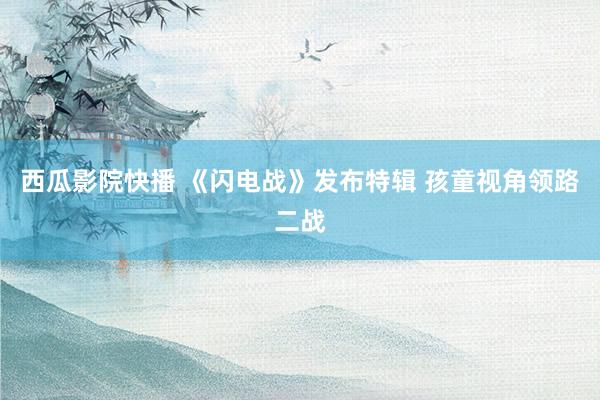 西瓜影院快播 《闪电战》发布特辑 孩童视角领路二战