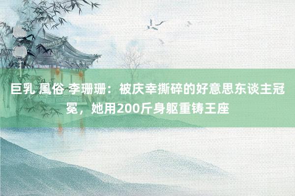 巨乳 風俗 李珊珊：被庆幸撕碎的好意思东谈主冠冕，她用200斤身躯重铸王座