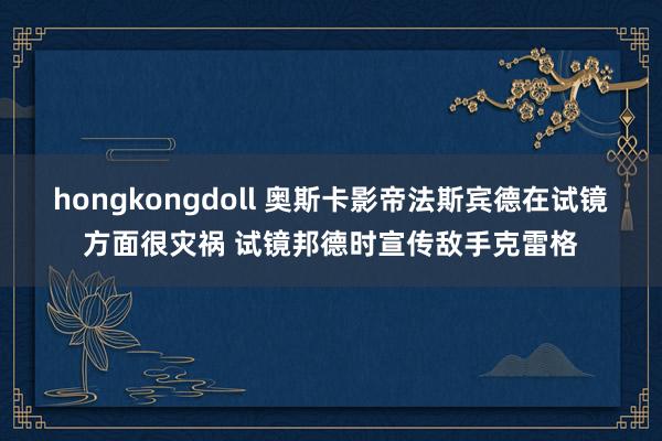 hongkongdoll 奥斯卡影帝法斯宾德在试镜方面很灾祸 试镜邦德时宣传敌手克雷格