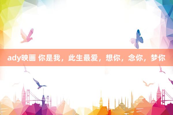 ady映画 你是我，此生最爱，想你，念你，梦你
