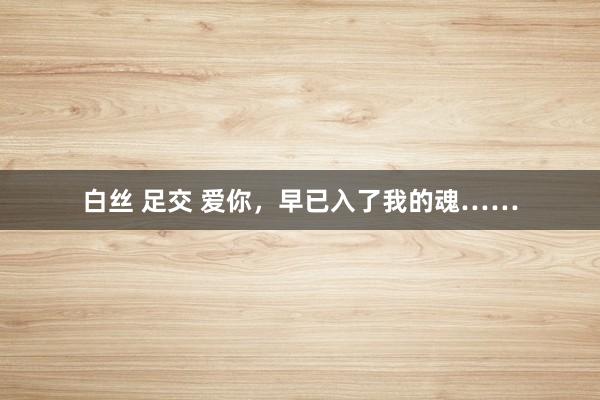 白丝 足交 爱你，早已入了我的魂……