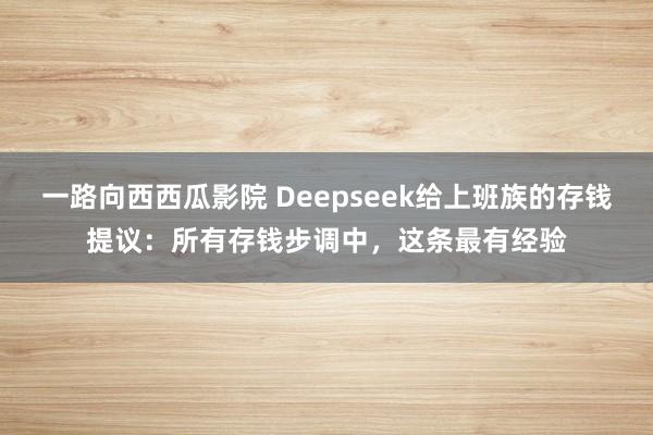 一路向西西瓜影院 Deepseek给上班族的存钱提议：所有存钱步调中，这条最有经验