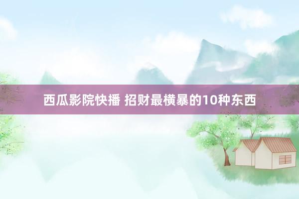 西瓜影院快播 招财最横暴的10种东西
