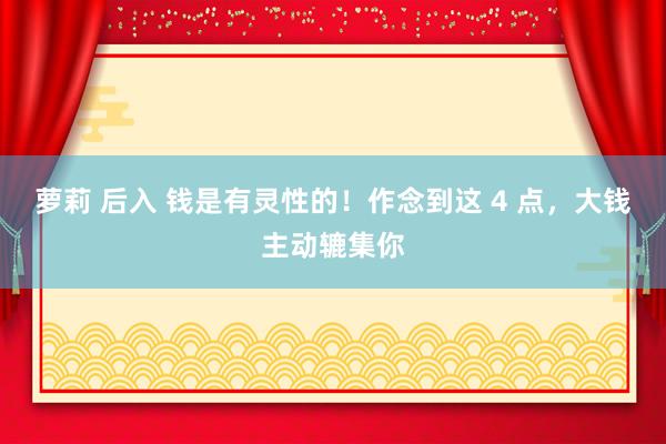 萝莉 后入 钱是有灵性的！作念到这 4 点，大钱主动辘集你
