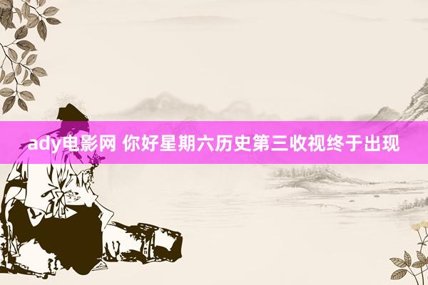 ady电影网 你好星期六历史第三收视终于出现