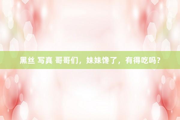 黑丝 写真 哥哥们，妹妹馋了，有得吃吗？