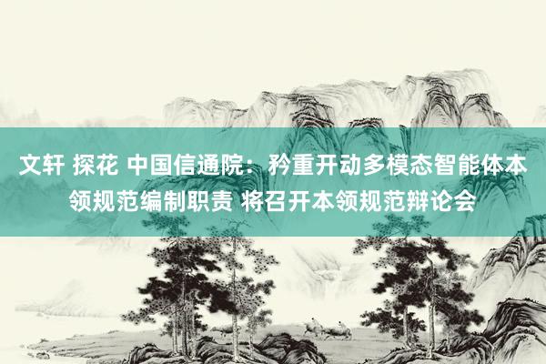 文轩 探花 中国信通院：矜重开动多模态智能体本领规范编制职责 将召开本领规范辩论会