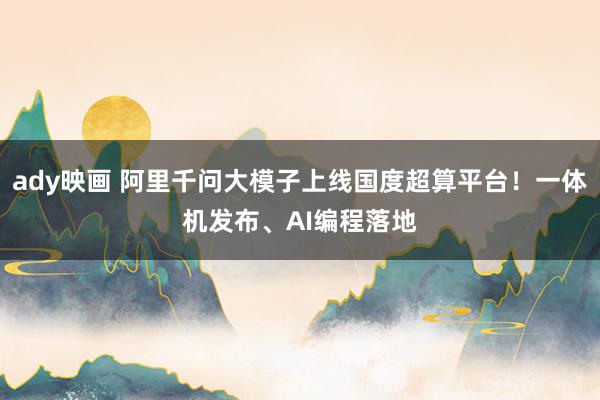 ady映画 阿里千问大模子上线国度超算平台！一体机发布、AI编程落地
