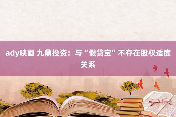 ady映画 九鼎投资：与“假贷宝”不存在股权适度关系