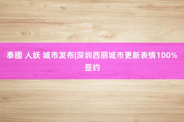 泰國 人妖 城市发布|深圳西丽城市更新表情100%签约