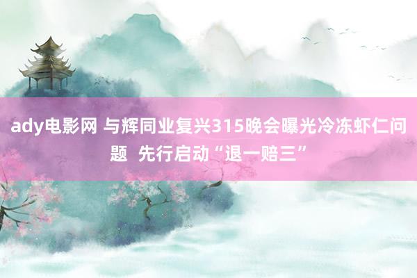 ady电影网 与辉同业复兴315晚会曝光冷冻虾仁问题  先行启动“退一赔三”