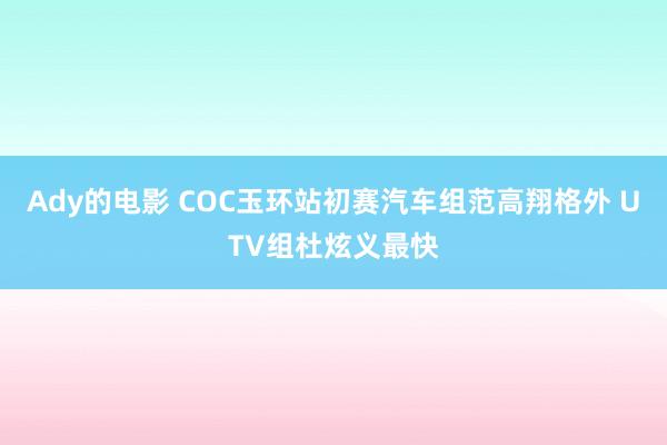 Ady的电影 COC玉环站初赛汽车组范高翔格外 UTV组杜炫义最快