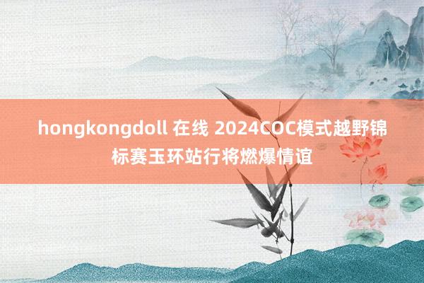 hongkongdoll 在线 2024COC模式越野锦标赛玉环站行将燃爆情谊