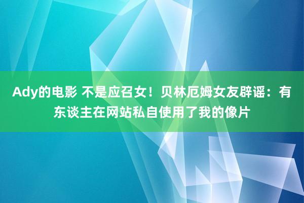 Ady的电影 不是应召女！贝林厄姆女友辟谣：有东谈主在网站私自使用了我的像片