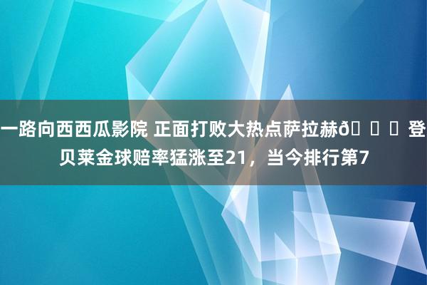 一路向西西瓜影院 正面打败大热点萨拉赫👊登贝莱金球赔率猛涨至21，当今排行第7