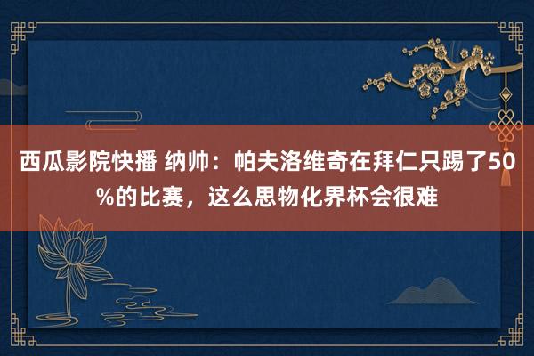 西瓜影院快播 纳帅：帕夫洛维奇在拜仁只踢了50%的比赛，这么思物化界杯会很难