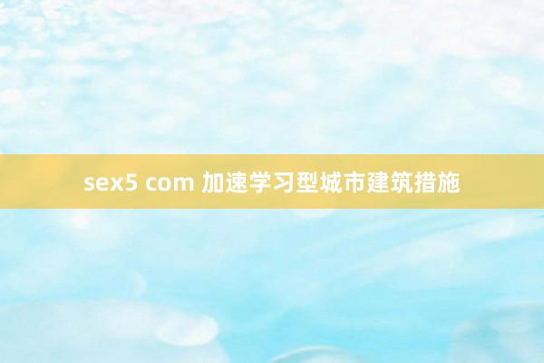 sex5 com 加速学习型城市建筑措施