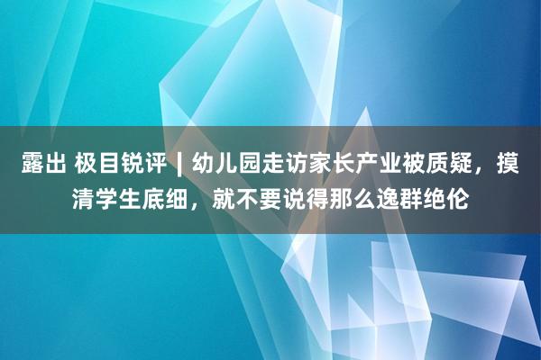 露出 极目锐评∣幼儿园走访家长产业被质疑，摸清学生底细，就不要说得那么逸群绝伦