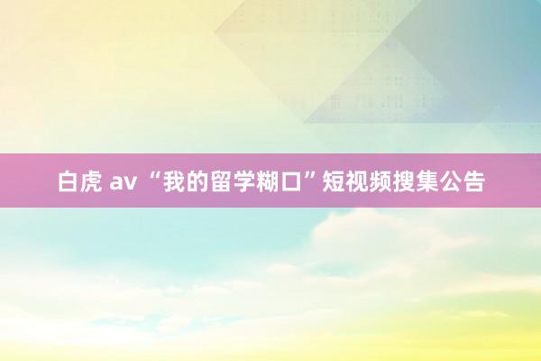 白虎 av “我的留学糊口”短视频搜集公告