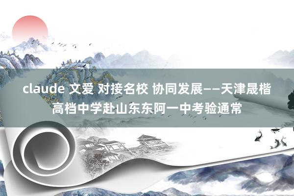 claude 文爱 对接名校 协同发展——天津晟楷高档中学赴山东东阿一中考验通常
