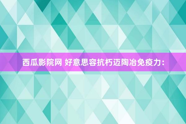 西瓜影院网 好意思容抗朽迈陶冶免疫力：