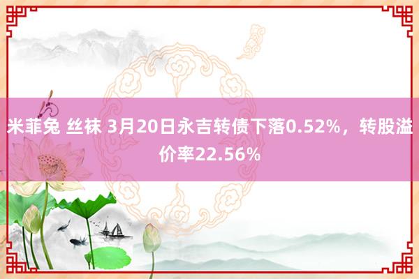 米菲兔 丝袜 3月20日永吉转债下落0.52%，转股溢价率22.56%