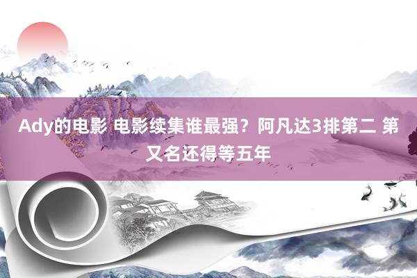 Ady的电影 电影续集谁最强？阿凡达3排第二 第又名还得等五年