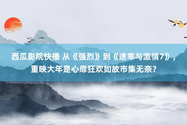 西瓜影院快播 从《强烈》到《速率与激情7》，重映大年是心扉狂欢如故市集无奈？