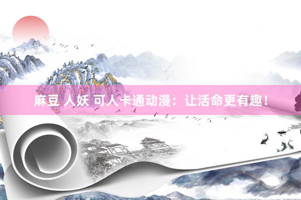 麻豆 人妖 可人卡通动漫：让活命更有趣！