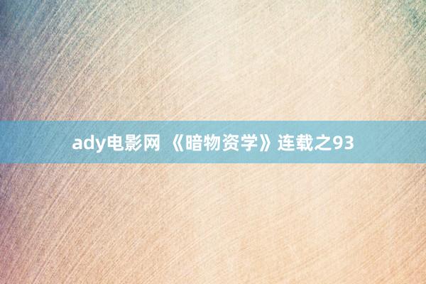 ady电影网 《暗物资学》连载之93