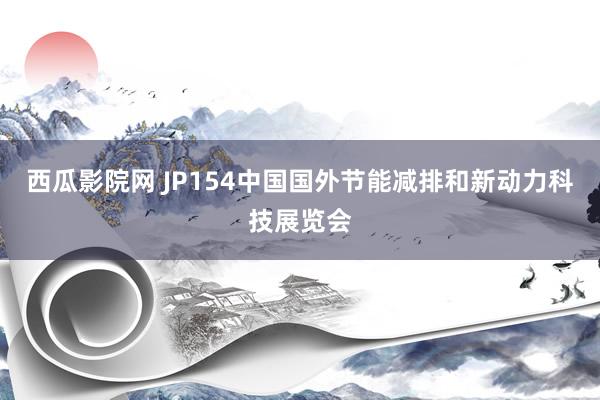 西瓜影院网 JP154中国国外节能减排和新动力科技展览会