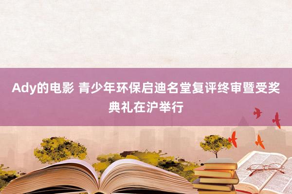 Ady的电影 青少年环保启迪名堂复评终审暨受奖典礼在沪举行