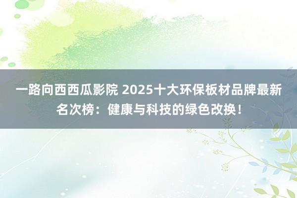 一路向西西瓜影院 2025十大环保板材品牌最新名次榜：健康与科技的绿色改换！