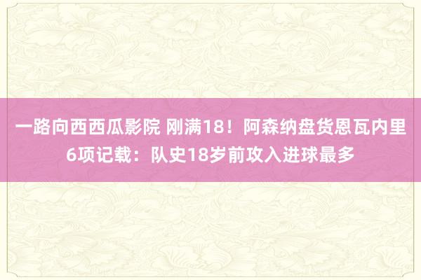 一路向西西瓜影院 刚满18！阿森纳盘货恩瓦内里6项记载：队史18岁前攻入进球最多