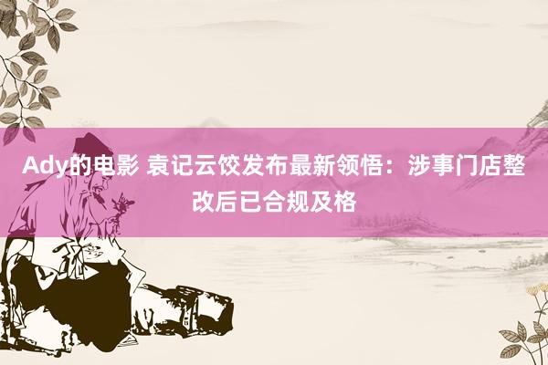 Ady的电影 袁记云饺发布最新领悟：涉事门店整改后已合规及格