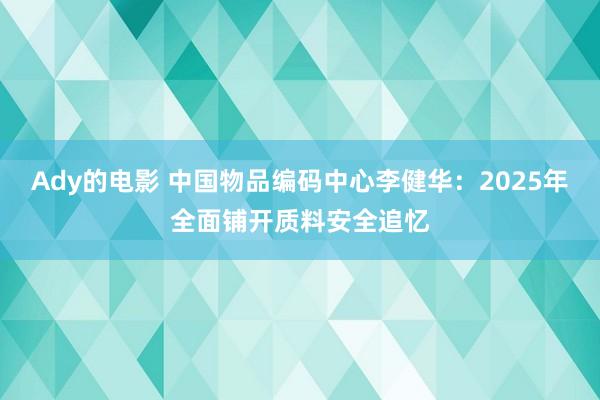 Ady的电影 中国物品编码中心李健华：2025年全面铺开质料安全追忆