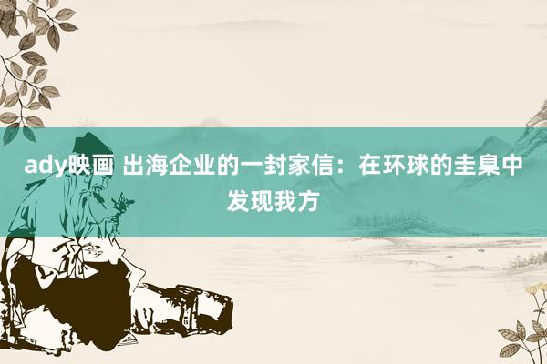 ady映画 出海企业的一封家信：在环球的圭臬中发现我方