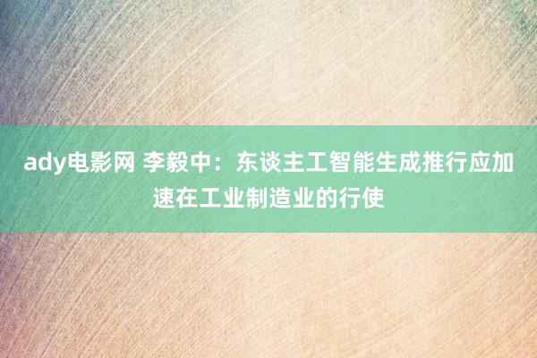 ady电影网 李毅中：东谈主工智能生成推行应加速在工业制造业的行使