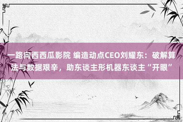 一路向西西瓜影院 编造动点CEO刘耀东：破解算法与数据艰辛，助东谈主形机器东谈主“开眼”