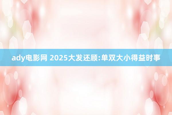 ady电影网 2025大发还顾:单双大小得益时事