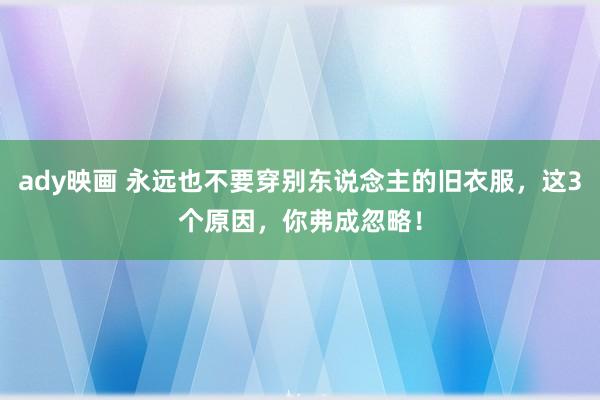 ady映画 永远也不要穿别东说念主的旧衣服，这3个原因，你弗成忽略！