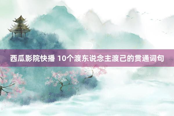 西瓜影院快播 10个渡东说念主渡己的贯通词句