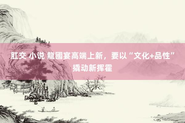 肛交 小说 龍國宴高端上新，要以“文化+品性”撬动新挥霍
