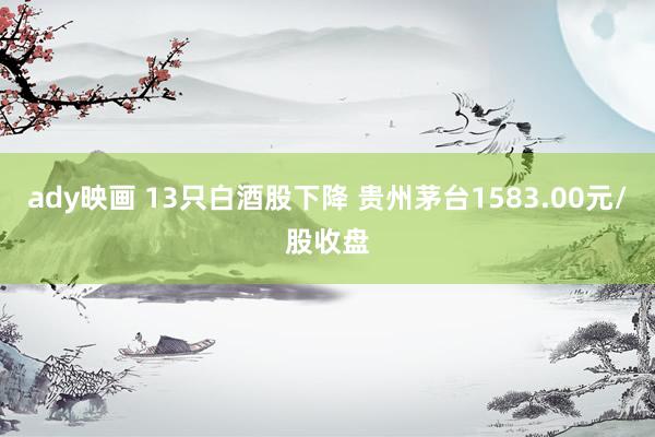 ady映画 13只白酒股下降 贵州茅台1583.00元/股收盘