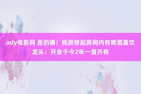 ady电影网 是的确！栈房修起房间内有啤酒直饮龙头：开业于今2年一直齐有